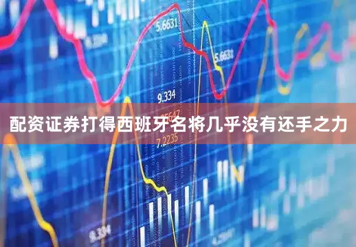 配资证券打得西班牙名将几乎没有还手之力