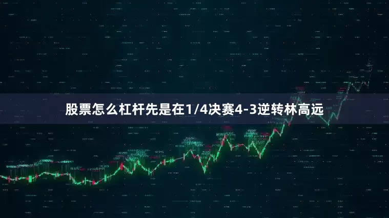股票怎么杠杆先是在1/4决赛4-3逆转林高远