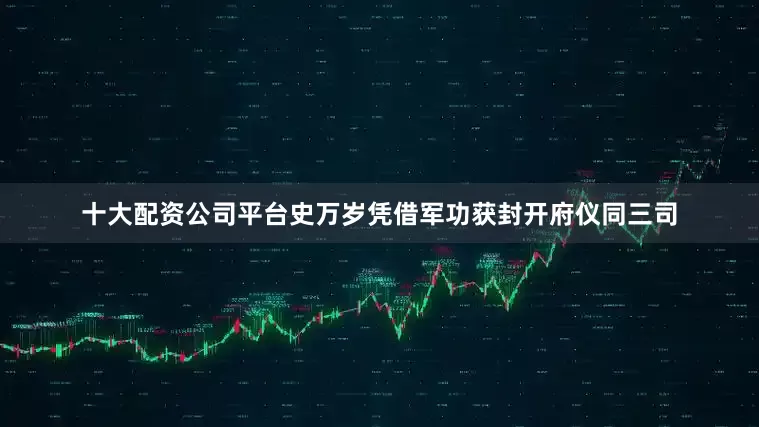 十大配资公司平台史万岁凭借军功获封开府仪同三司