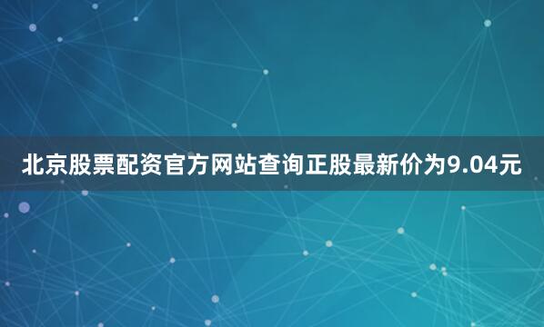 北京股票配资官方网站查询正股最新价为9.04元