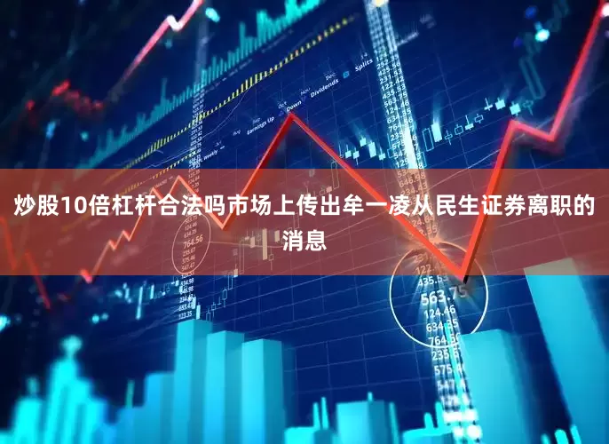 炒股10倍杠杆合法吗市场上传出牟一凌从民生证券离职的消息