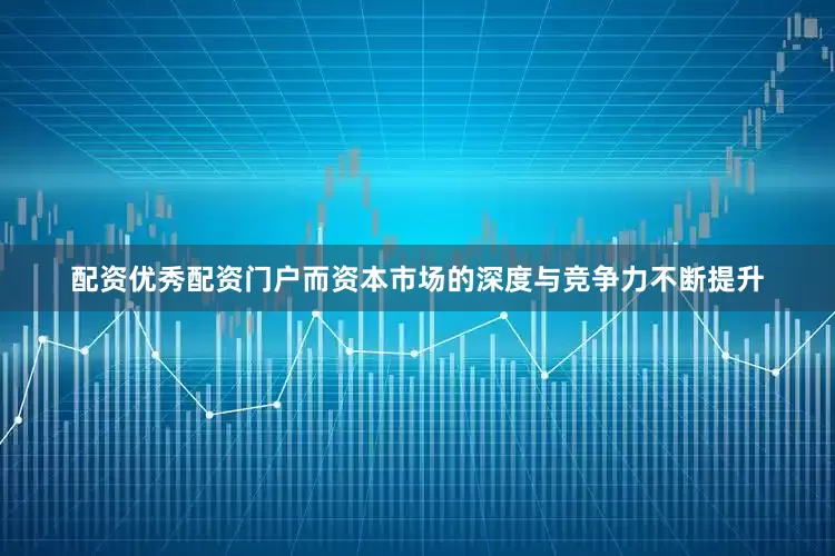 配资优秀配资门户而资本市场的深度与竞争力不断提升