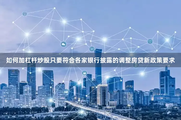 如何加杠杆炒股只要符合各家银行披露的调整房贷新政策要求