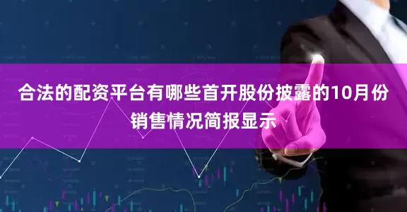 合法的配资平台有哪些首开股份披露的10月份销售情况简报显示