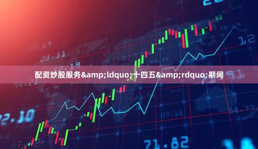 配资炒股服务&ldquo;十四五&rdquo;期间