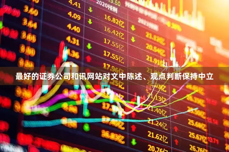 最好的证券公司和讯网站对文中陈述、观点判断保持中立