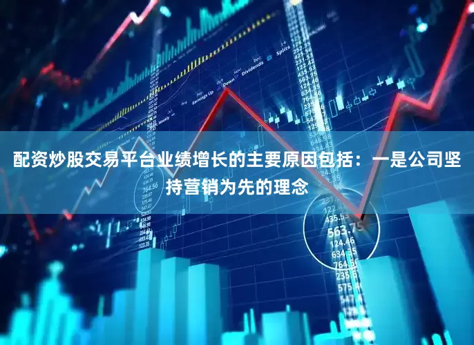 配资炒股交易平台业绩增长的主要原因包括：一是公司坚持营销为先的理念