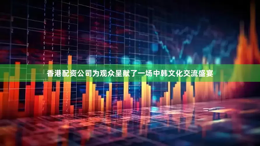 香港配资公司为观众呈献了一场中韩文化交流盛宴