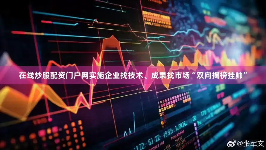 在线炒股配资门户网实施企业找技术、成果找市场“双向揭榜挂帅”