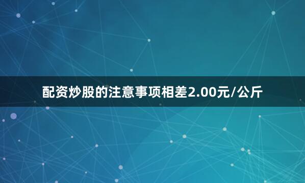 配资炒股的注意事项相差2.00元/公斤