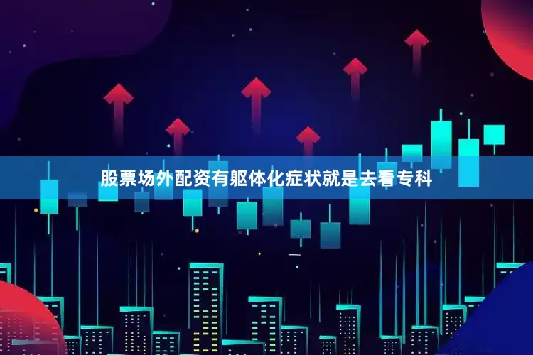 股票场外配资有躯体化症状就是去看专科