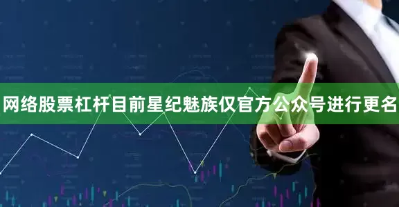 网络股票杠杆目前星纪魅族仅官方公众号进行更名