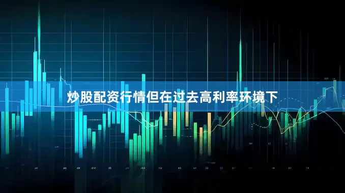 炒股配资行情但在过去高利率环境下