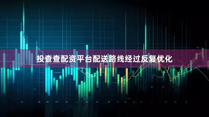 投查查配资平台配送路线经过反复优化