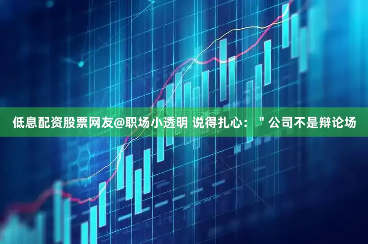 低息配资股票网友@职场小透明 说得扎心：＂公司不是辩论场