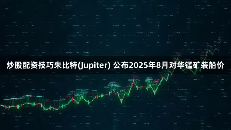 炒股配资技巧朱比特(Jupiter) 公布2025年8月对华锰矿装船价