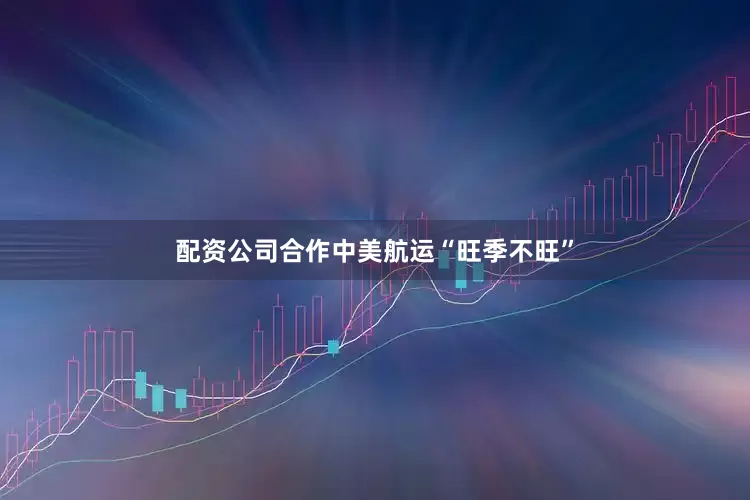 配资公司合作中美航运“旺季不旺”