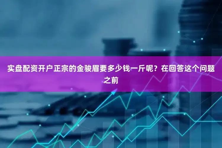 实盘配资开户正宗的金骏眉要多少钱一斤呢？在回答这个问题之前