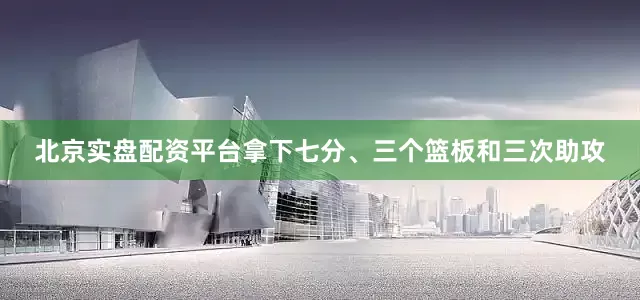 北京实盘配资平台拿下七分、三个篮板和三次助攻