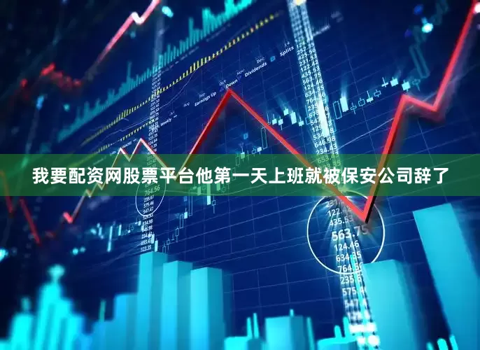 我要配资网股票平台他第一天上班就被保安公司辞了
