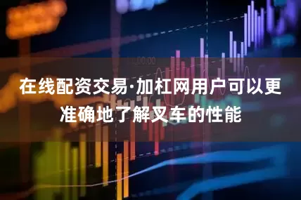 在线配资交易·加杠网用户可以更准确地了解叉车的性能