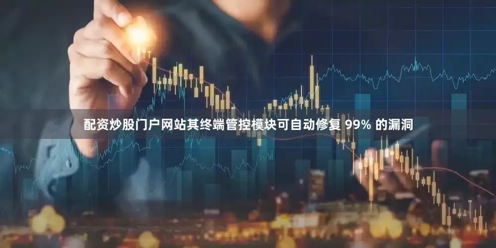 配资炒股门户网站其终端管控模块可自动修复 99% 的漏洞