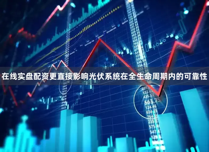 在线实盘配资更直接影响光伏系统在全生命周期内的可靠性