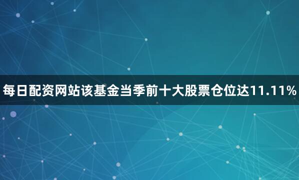 每日配资网站该基金当季前十大股票仓位达11.11%