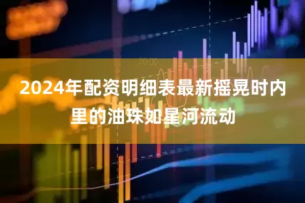 2024年配资明细表最新摇晃时内里的油珠如星河流动