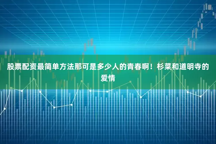 股票配资最简单方法那可是多少人的青春啊！杉菜和道明寺的爱情