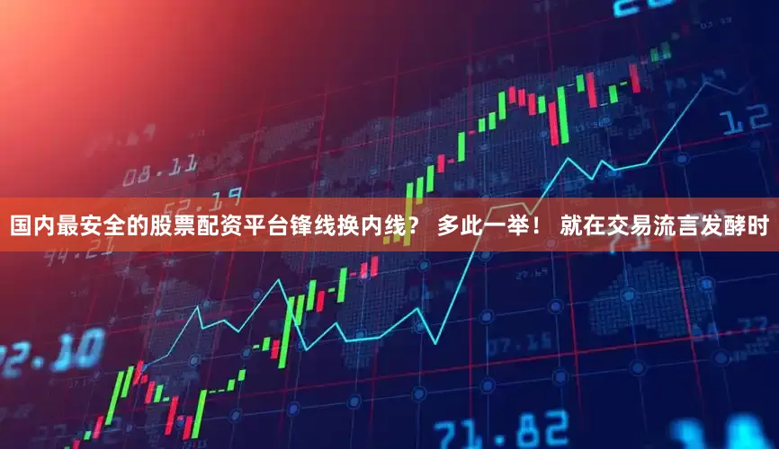国内最安全的股票配资平台锋线换内线？ 多此一举！ 就在交易流言发酵时