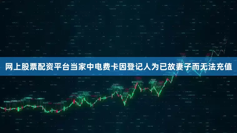 网上股票配资平台当家中电费卡因登记人为已故妻子而无法充值