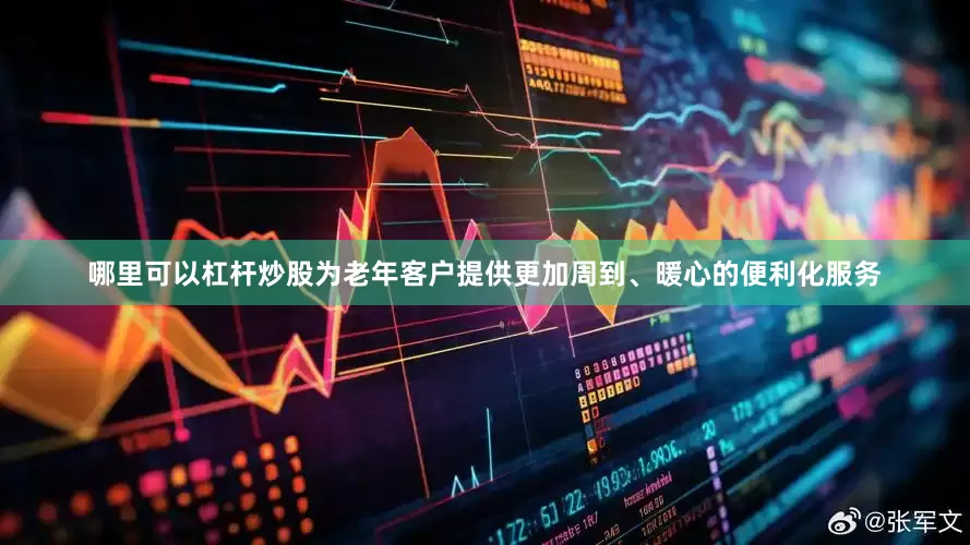 哪里可以杠杆炒股为老年客户提供更加周到、暖心的便利化服务