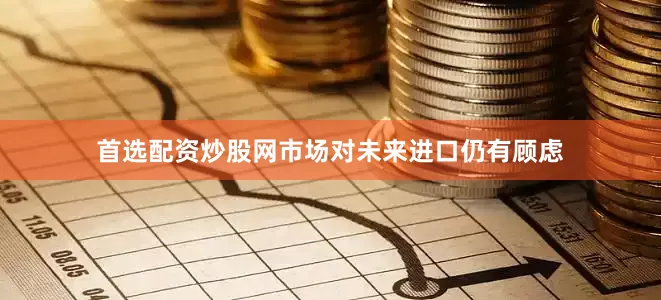首选配资炒股网市场对未来进口仍有顾虑