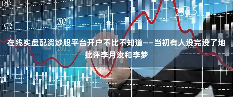 在线实盘配资炒股平台开户不比不知道——当初有人没完没了地批评李月汝和李梦