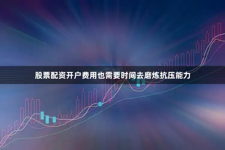 股票配资开户费用也需要时间去磨炼抗压能力
