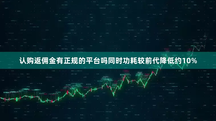认购返佣金有正规的平台吗同时功耗较前代降低约10%