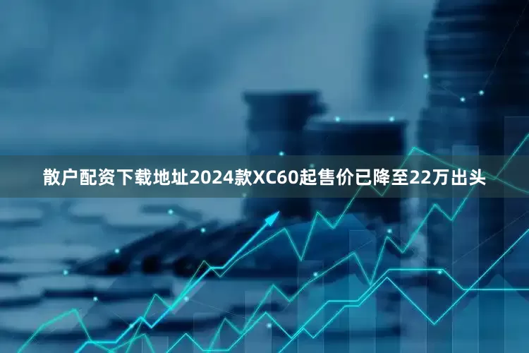 散户配资下载地址2024款XC60起售价已降至22万出头