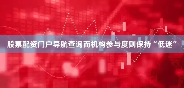 股票配资门户导航查询而机构参与度则保持“低迷”