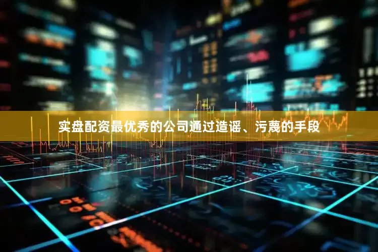 实盘配资最优秀的公司通过造谣、污蔑的手段