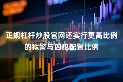 正规杠杆炒股官网还实行更高比例的狱警与囚犯配置比例