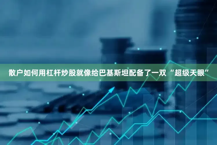散户如何用杠杆炒股就像给巴基斯坦配备了一双 “超级天眼”
