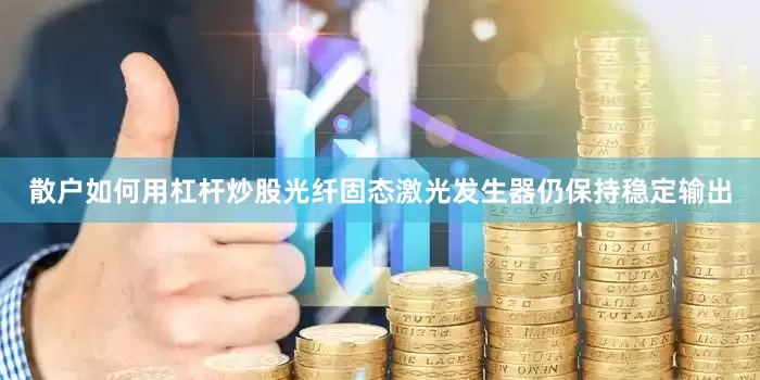 散户如何用杠杆炒股光纤固态激光发生器仍保持稳定输出