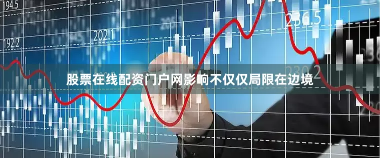 股票在线配资门户网影响不仅仅局限在边境