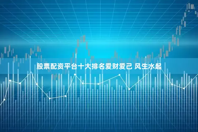 股票配资平台十大排名爱财爱己 风生水起