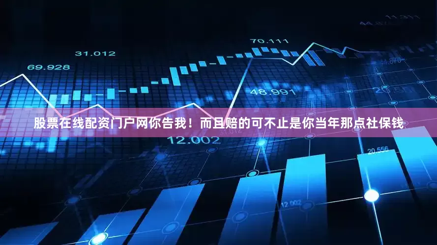 股票在线配资门户网你告我！而且赔的可不止是你当年那点社保钱