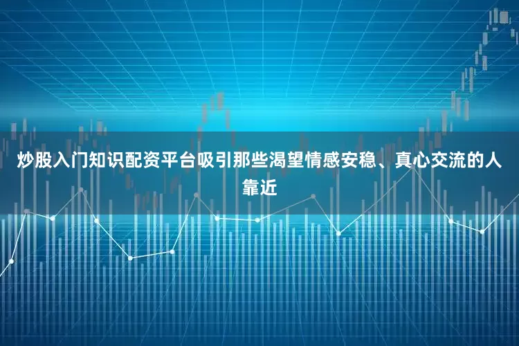 炒股入门知识配资平台吸引那些渴望情感安稳、真心交流的人靠近