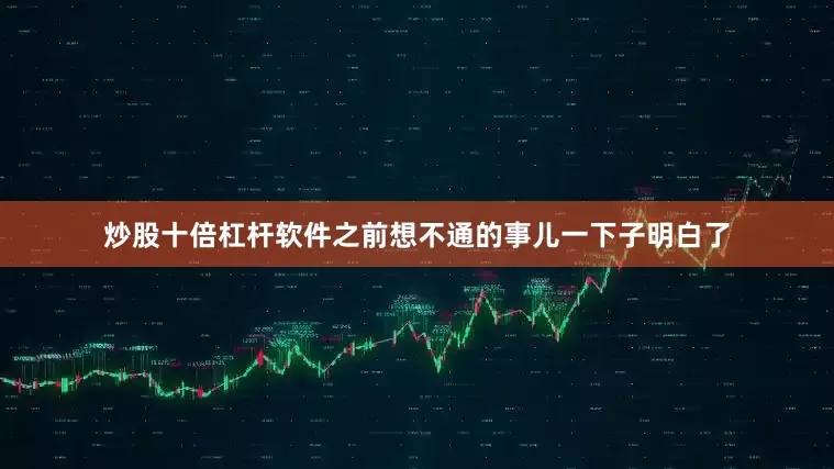 炒股十倍杠杆软件之前想不通的事儿一下子明白了