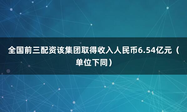全国前三配资该集团取得收入人民币6.54亿元（单位下同）