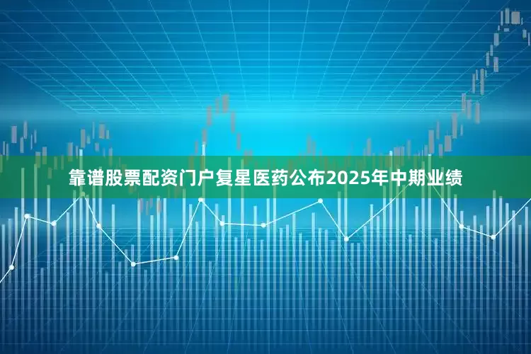 靠谱股票配资门户复星医药公布2025年中期业绩